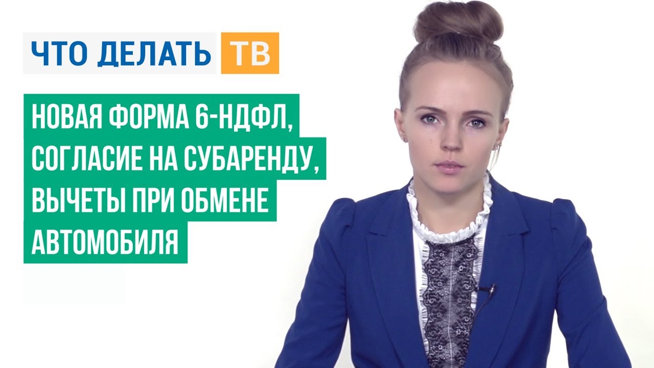 Новая форма 6-НДФЛ, согласие на субаренду, вычеты при обмене автомобиля ...