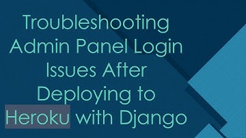 Troubleshooting Admin Panel Login Issues After Deploying to Heroku with Django