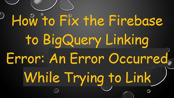 How to Fix the Firebase to BigQuery Linking Error: An Error Occurred While Trying to Link