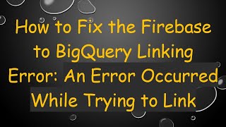 How to Fix the Firebase to BigQuery Linking Error: An Error Occurred While Trying to Link Wealth