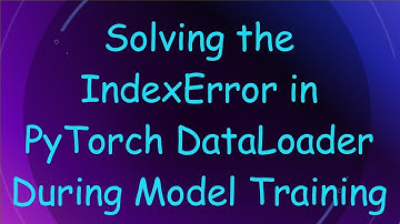 Solving the IndexError in PyTorch DataLoader During Model Training