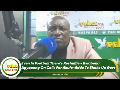 Even In Football There's Reshuffle - Kwabena Agyapong On Calls For Akufo-Addo To Shake Up Govt