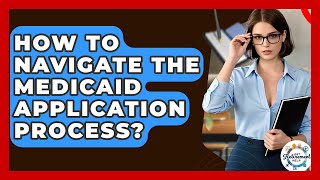 How To Navigate The Medicaid Application Process? - Get Retirement Help