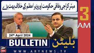 ARY News 3 AM Bulletin | 24th April 2024 | Mayor Karachi Exploded Against The Government And The PM