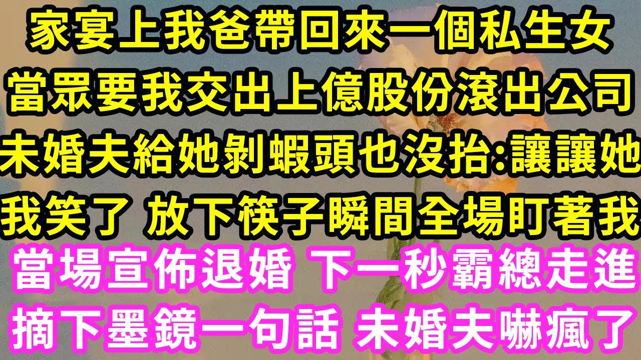 家宴上我爸帶回來一個私生女，當眾要我交出上億股份滾出公司，未婚夫給她剝蝦頭也沒抬:讓讓她，我笑了 放下筷子瞬間全場盯著我#甜寵#灰姑娘#霸道總裁#愛情#婚姻