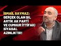 İsmail Saymaz: Gerçek olan şu, artık AK Parti ve Cumhur İttifakı siyasal azınlıktır!