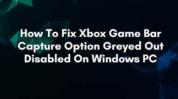 How To Fix Xbox Game Bar Capture Option Greyed Out Disabled On Windows PC