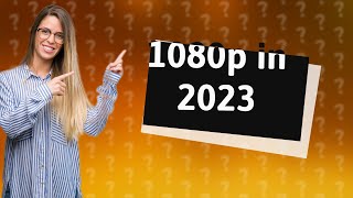 Is 1080p video still good in 2023?