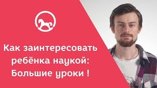 Как заинтересовать ребёнка наукой: Большие уроки ! Как заинтересовать ребёнка наукой: Большие уроки !