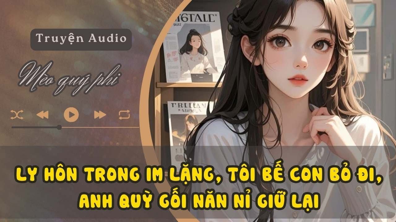 LY HÔN TRONG IM LẶNG, TÔI BẾ CON BỎ ĐI, ANH QUỲ GỐI NĂN NỈ GIỮ LẠI#meoquyphi
