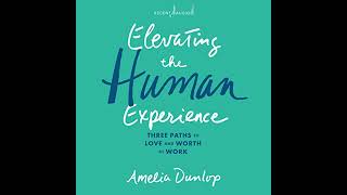 Elevating the Human Experience: Three Paths to Love and Worth at Work by Amelia Dunlop