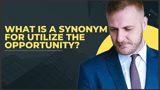 WHAT IS THE SYNONYM FOR UTILIZE THE OPPORTUNITY