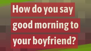 How do you say good morning to your boyfriend