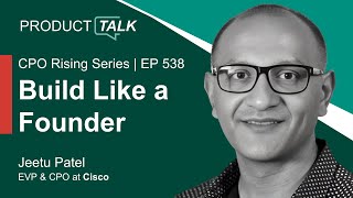CPO Rising Series: Cisco EVP & CPO on Building World-Class Products with a Founder's Mindset