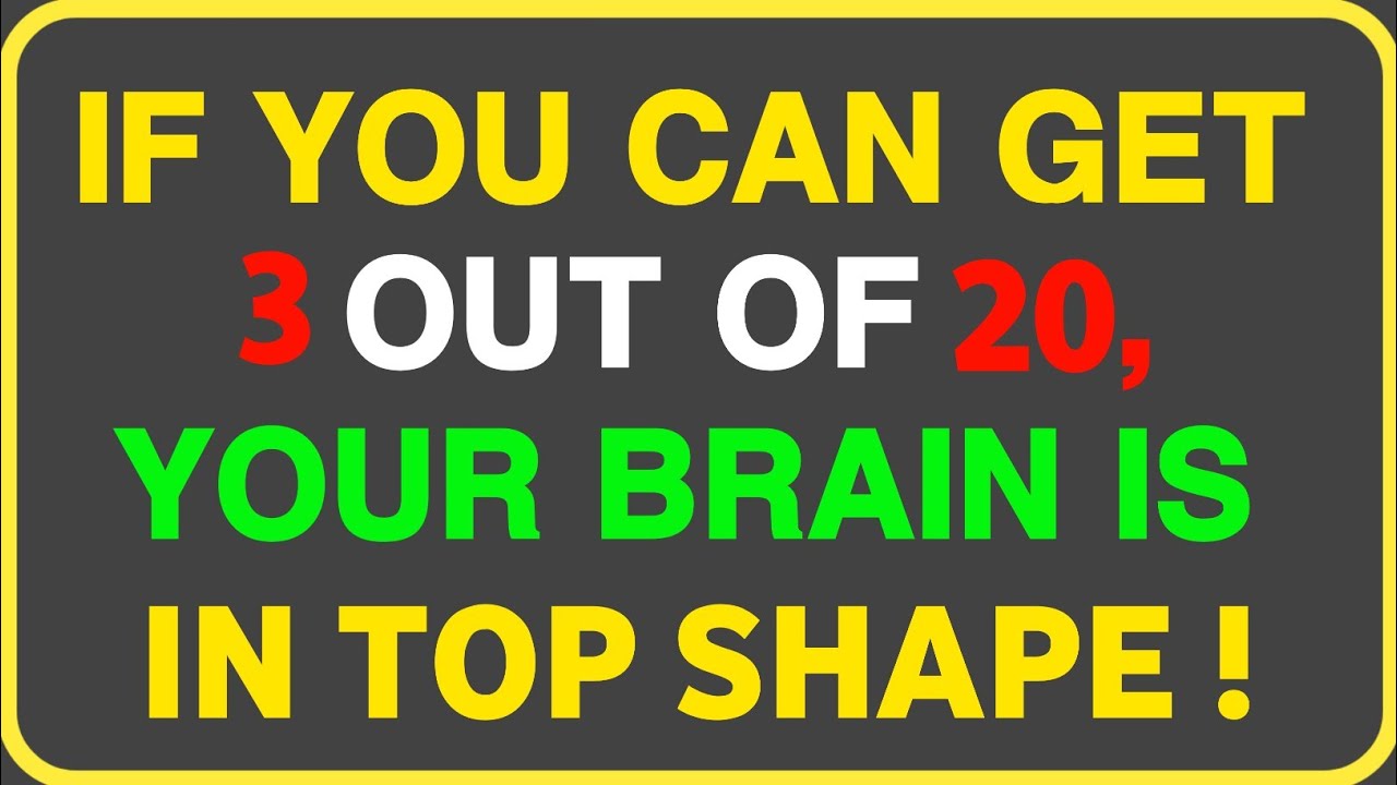 IF YOU CAN GET 3 OUT OF 20, YOUR BRAIN IS IN TOP SHAPE!