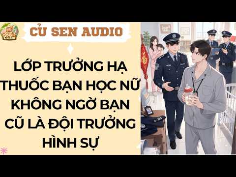 CỦ SEN 48 | LỚP TRƯỞNG HẠ THUỐC BẠN HỌC NỮ KHÔNG NGỜ BẠN CŨ LÀ ĐỘI TRƯỞNG HÌNH SỰ #audio