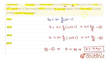 A body covers a distance of 4 m in 3^(rd) second and 12m in 5^(th) second. If the motion is unif...
