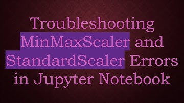Troubleshooting MinMaxScaler and StandardScaler Errors in Jupyter Notebook