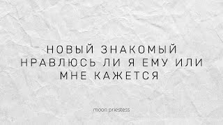 Новый знакомый! Нравлюсь ли я ЕМУ или мне кажется?