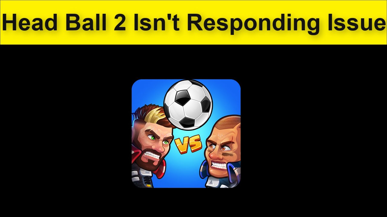 Head Ball 2 Game Isn't Responding issue, Game Not Launching Issue, Game Not Play Issue