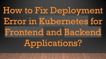 How to Fix Deployment Error in Kubernetes for Frontend and Backend Applications?