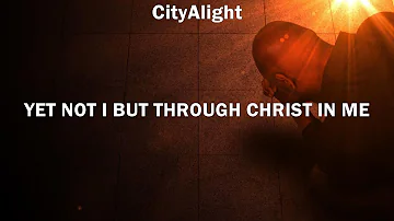 CityAlight ~ Yet Not I But Through Christ In Me # lyrics # Phil Wickham, Chris Tomlin, God Only ...