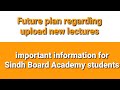 Future plan regarding upload new lectures • important information for Sindh Board Academy student