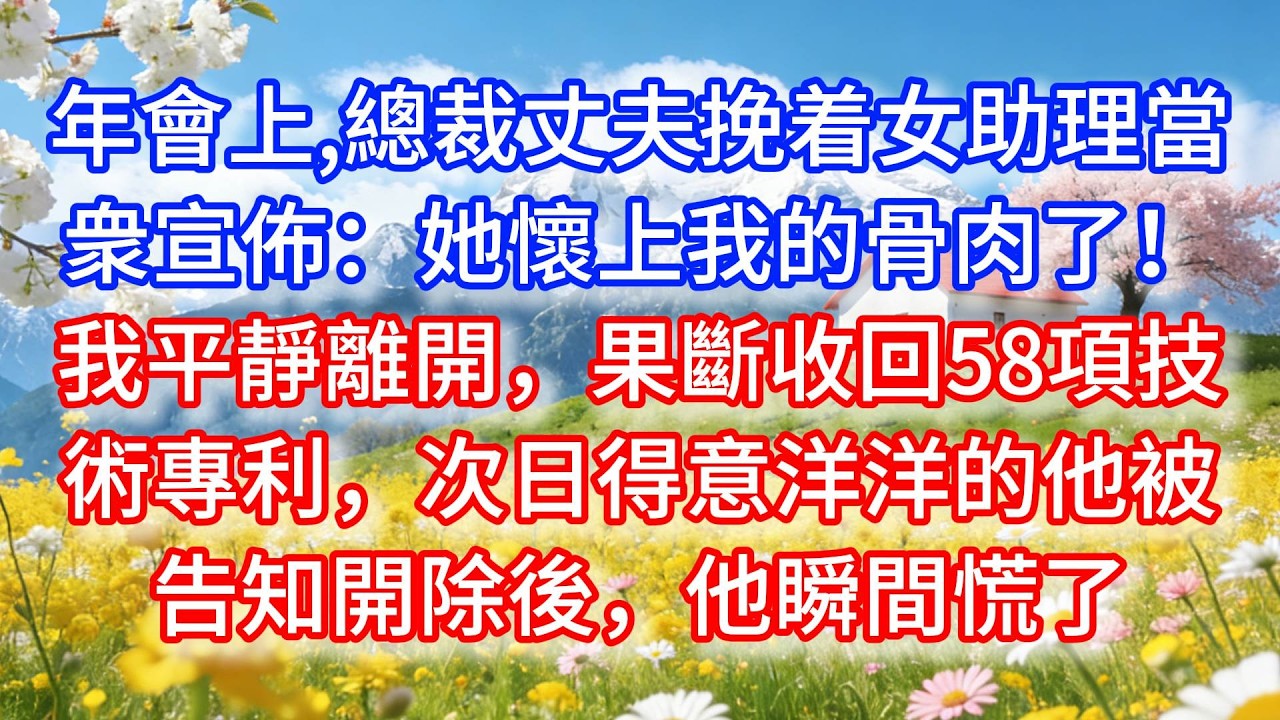 年會上，總裁丈夫挽着女助理當衆宣佈：她懷上我的骨肉了！我平靜離開，果斷收回58項技術專利，次日得意洋洋的他被告知開除後，他瞬間慌了