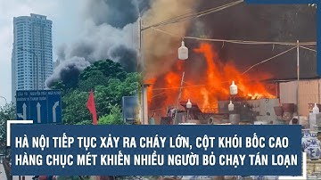 Hà Nội tiếp tục xảy ra cháy lớn, cột khói bốc cao hàng chục mét khiến nhiều người bỏ chạy tán loạn