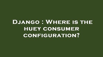 Django : Where is the huey consumer configuration?