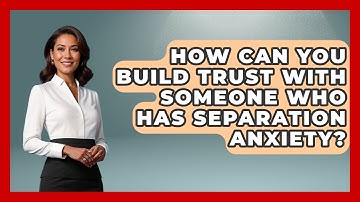 How Can You Build Trust With Someone Who Has Separation Anxiety? - Better Family Relationships