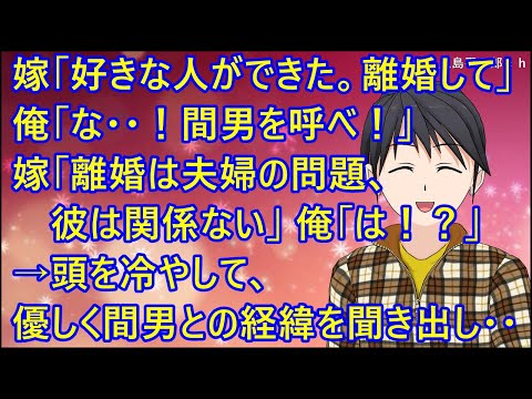 【スカッとする話】嫁「好きな人ができた。離婚して下さい」俺「な・・！間男を呼べ！」嫁「離婚は夫婦の問題、彼は関係ない」俺「は！？」→頭を冷やして、優しく間男との経緯を聞き出し・・