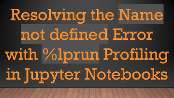 Resolving the Name not defined Error with %lprun Profiling in Jupyter Notebooks