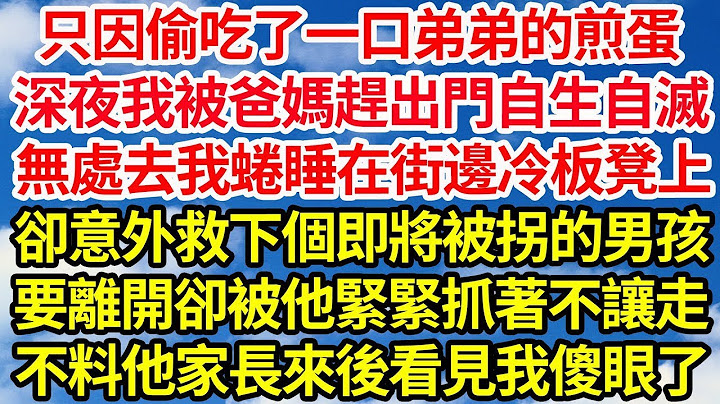 只因偷吃了一口弟弟的煎蛋，深夜我被爸媽趕出門讓自生自滅，無處去我蜷睡在街邊冷板凳上，卻意外救下個即將被拐的男孩，要離開卻被他緊緊抓著不讓走，不料他家長來看見我直接傻眼了｜｜笑看人生情感生活 NlwcO