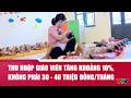 Bộ GD-ĐT: Thu nhập giáo viên tăng khoảng 10%, không phải 30-40 triệu đồng/tháng như lan truyền