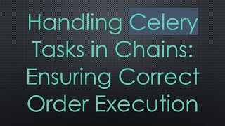 Handling Celery Tasks in Chains: Ensuring Correct Order Execution