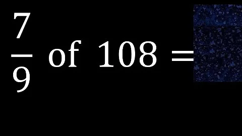 7/9 of 108 ,fraction of a number, part of a whole number