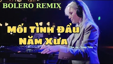Bolero Remix - Mối Tình Đầu Năm Xưa - Tâm An x Nam Tiến