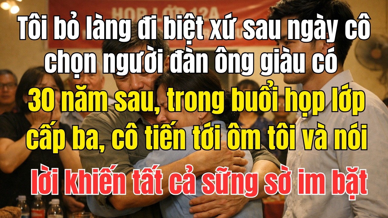 Tôi bỏ làng đi biệt xứ sau ngày cô chọn người đàn ông giàu có, 30 năm sau trong buổi họp lớp, cô ôm.