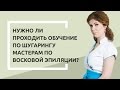 Нужно ли проходить обучение по шугарингу мастерам по восковой эпиляции?