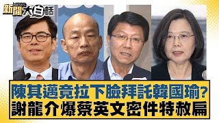 陳其邁竟拉下臉拜託韓國瑜謝龍介爆蔡英文密件特赦扁 新聞大白話 20240516