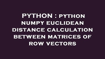 PYTHON : python numpy euclidean distance calculation between matrices of row vectors