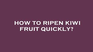 How to ripen kiwi fruit quickly?