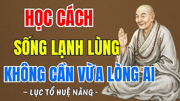 LỤC TỔ HUỆ NĂNG : Học cách sống lạnh lùng chẳng cần vừa lòng ai, nên nghe 1 lần