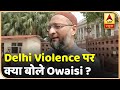 Delhi Violence पर Owaisi बोले- 'दंगों के लिए केंद्र सरकार और उसका बनाया माहौल जिम्मेदार'
