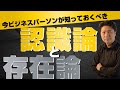 なぜビジネスパーソンが認識論や存在論を知っておく必要があるのか？