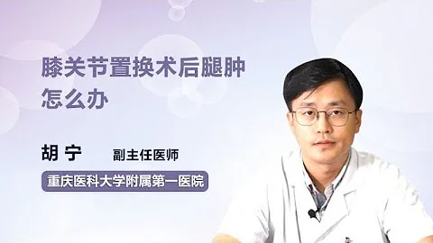 膝关节置换术后腿肿怎么办 胡宁 重庆医科大学附属第一医院 - 天天要闻