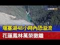 堰塞湖48小時內恐溢流 花蓮鳳林萬榮撤離
