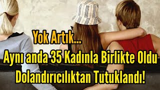 Aynı Anda 35 Kadınla Birlikte Oldu Dolandırıcıktan Tutuklandı