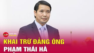 Khai trừ Đảng ông Phạm Thái Hà, cựu phó chủ nhiệm Văn phòng Quốc hội, trợ lý Chủ tịch Quốc hội